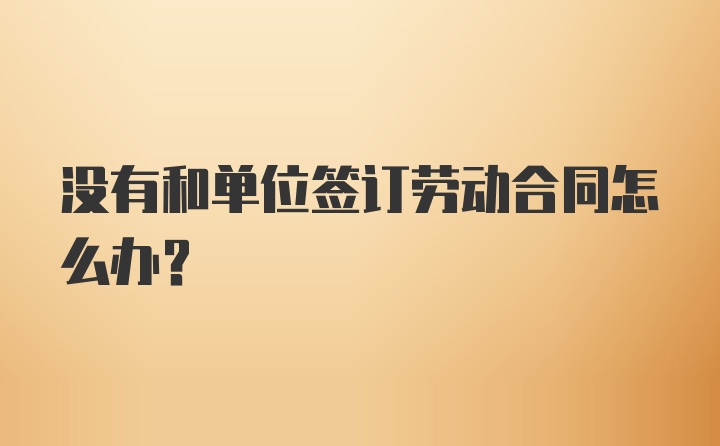 没有和单位签订劳动合同怎么办？