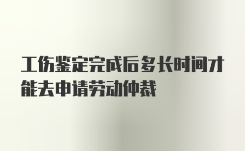 工伤鉴定完成后多长时间才能去申请劳动仲裁