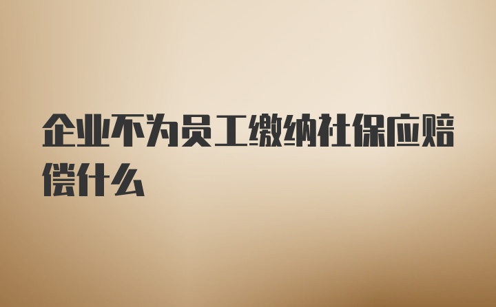 企业不为员工缴纳社保应赔偿什么