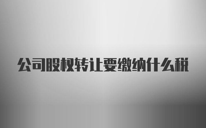 公司股权转让要缴纳什么税