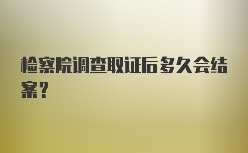 检察院调查取证后多久会结案？