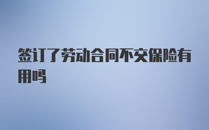 签订了劳动合同不交保险有用吗