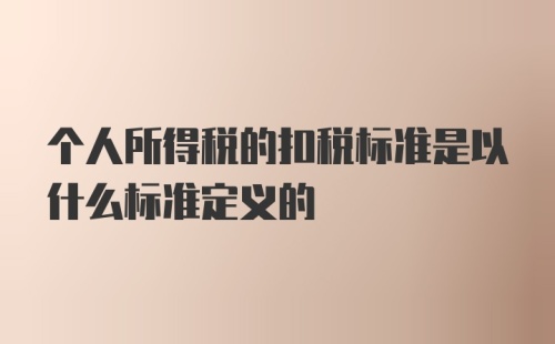 个人所得税的扣税标准是以什么标准定义的