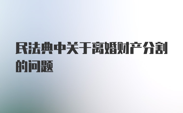 民法典中关于离婚财产分割的问题