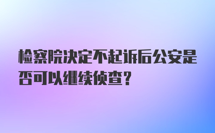 检察院决定不起诉后公安是否可以继续侦查？