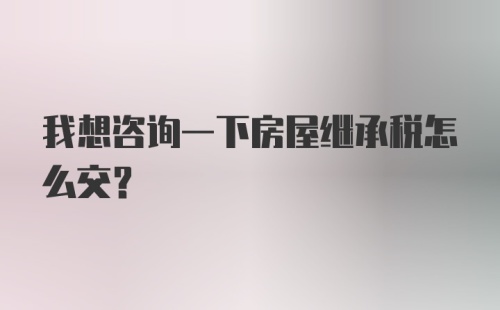 我想咨询一下房屋继承税怎么交？