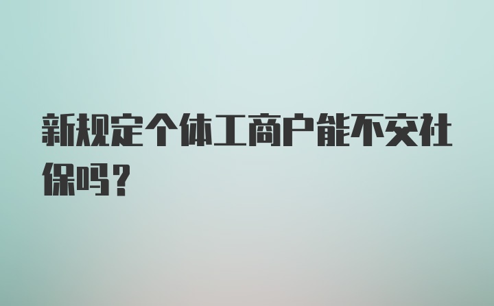 新规定个体工商户能不交社保吗？