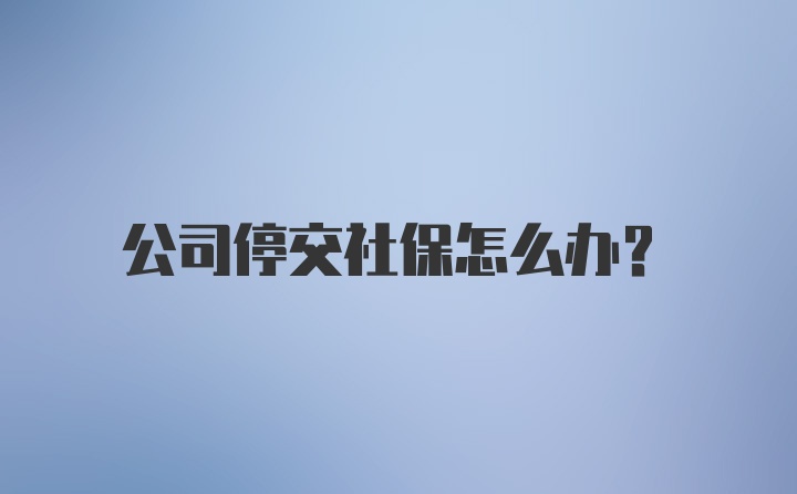 公司停交社保怎么办？