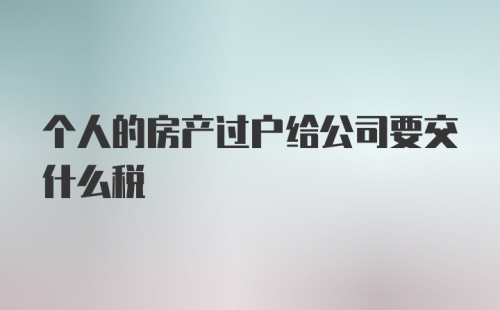 个人的房产过户给公司要交什么税