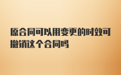 原合同可以用变更的时效可撤销这个合同吗