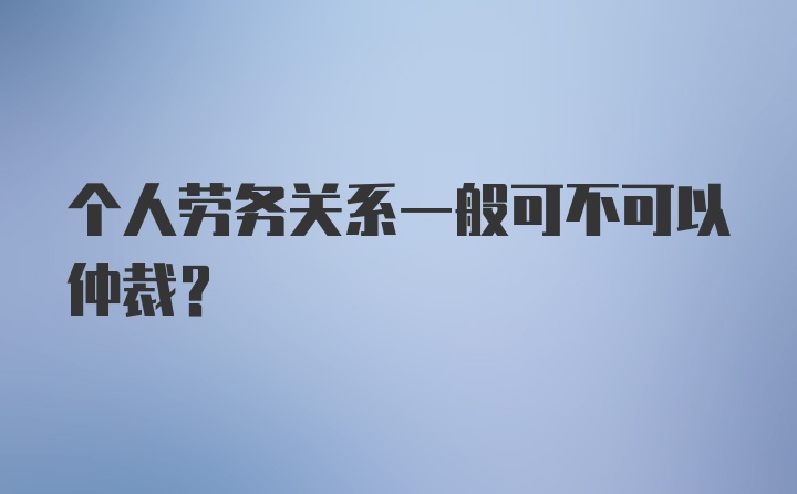 个人劳务关系一般可不可以仲裁？