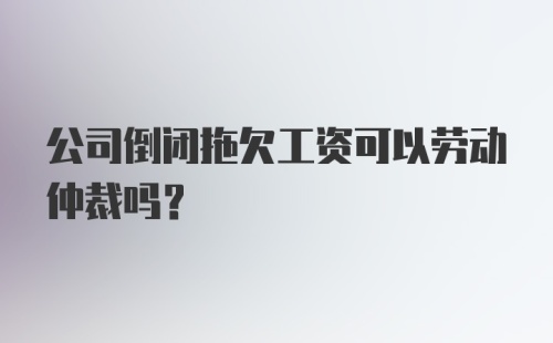 公司倒闭拖欠工资可以劳动仲裁吗？