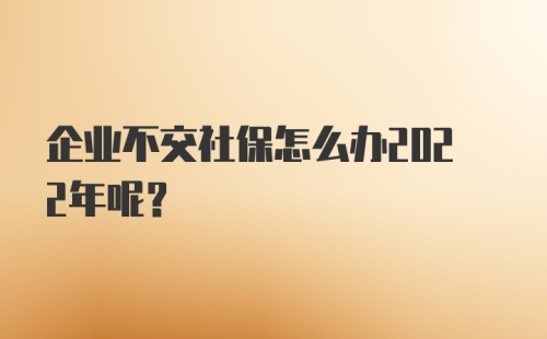 企业不交社保怎么办2022年呢？