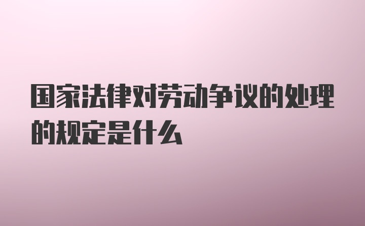 国家法律对劳动争议的处理的规定是什么