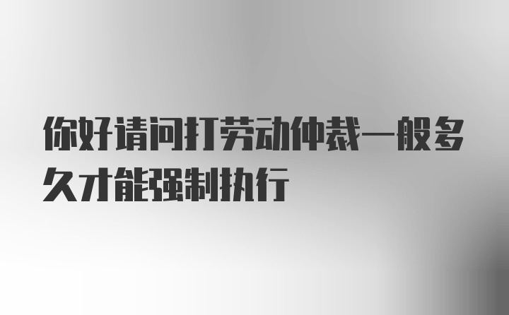 你好请问打劳动仲裁一般多久才能强制执行