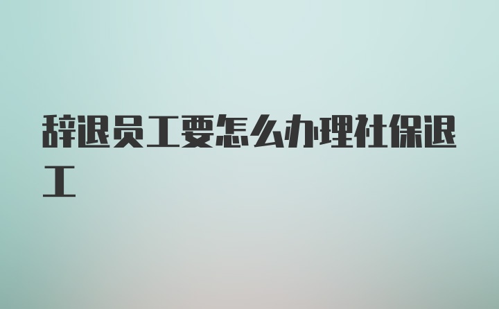 辞退员工要怎么办理社保退工