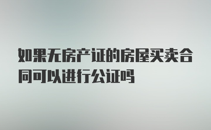 如果无房产证的房屋买卖合同可以进行公证吗