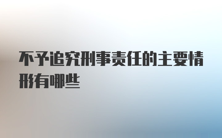 不予追究刑事责任的主要情形有哪些