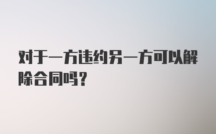 对于一方违约另一方可以解除合同吗？