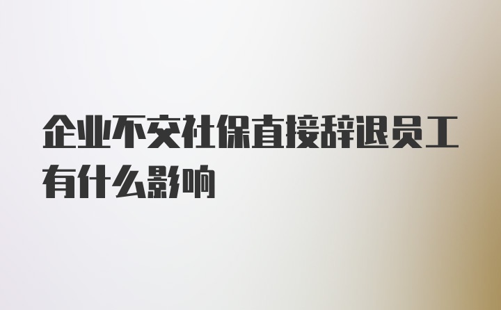 企业不交社保直接辞退员工有什么影响