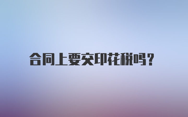 合同上要交印花税吗？