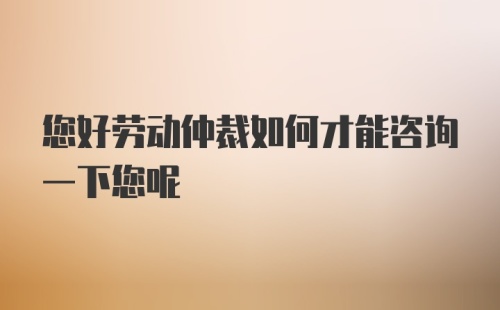 您好劳动仲裁如何才能咨询一下您呢