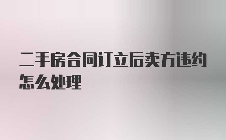 二手房合同订立后卖方违约怎么处理