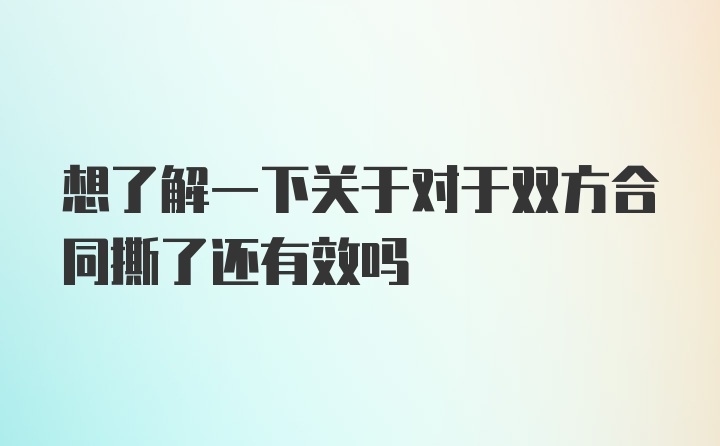 想了解一下关于对于双方合同撕了还有效吗