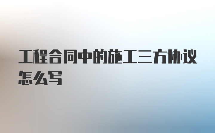 工程合同中的施工三方协议怎么写