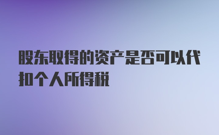 股东取得的资产是否可以代扣个人所得税