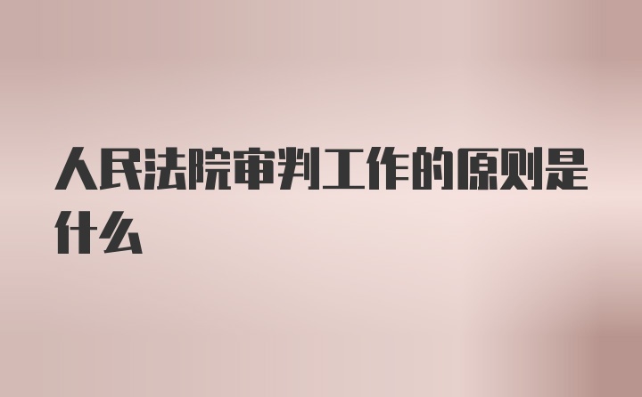 人民法院审判工作的原则是什么