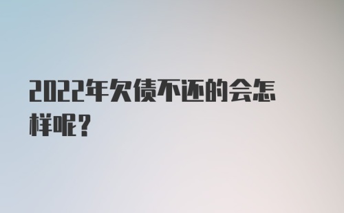 2022年欠债不还的会怎样呢？