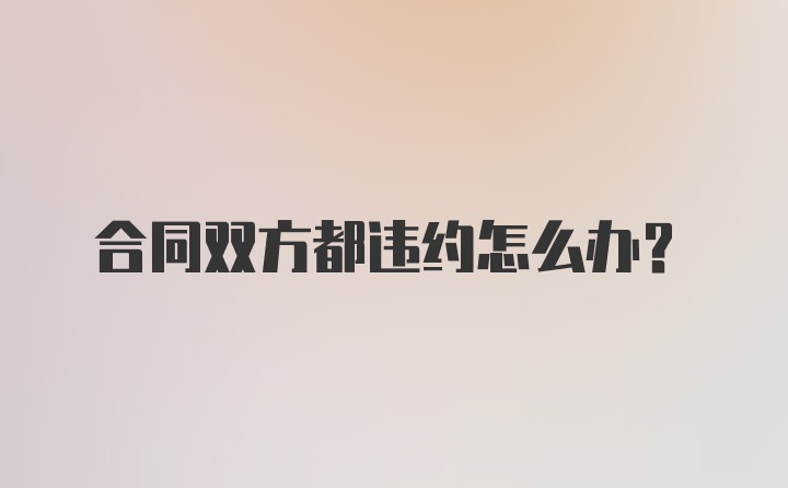 合同双方都违约怎么办？