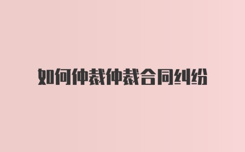 如何仲裁仲裁合同纠纷