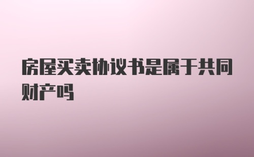 房屋买卖协议书是属于共同财产吗