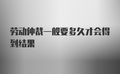 劳动仲裁一般要多久才会得到结果