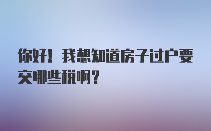 你好！我想知道房子过户要交哪些税啊？