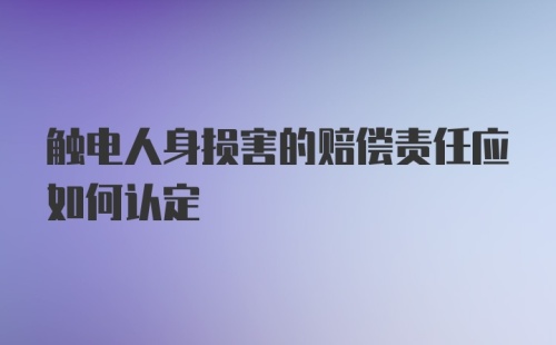 触电人身损害的赔偿责任应如何认定