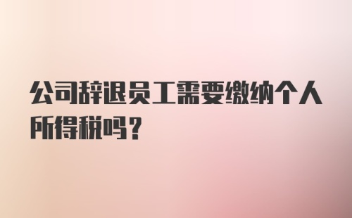 公司辞退员工需要缴纳个人所得税吗？