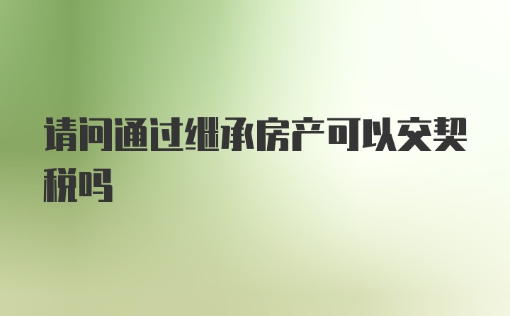 请问通过继承房产可以交契税吗