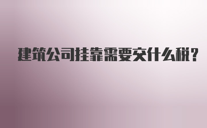 建筑公司挂靠需要交什么税？