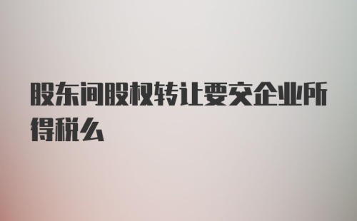 股东间股权转让要交企业所得税么