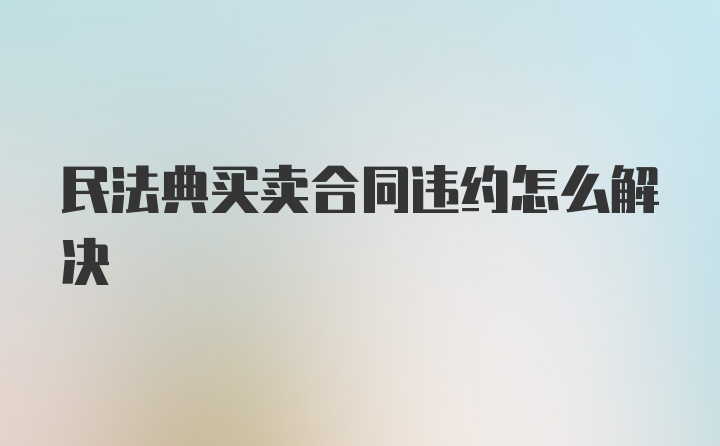 民法典买卖合同违约怎么解决