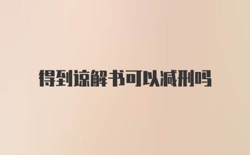 得到谅解书可以减刑吗