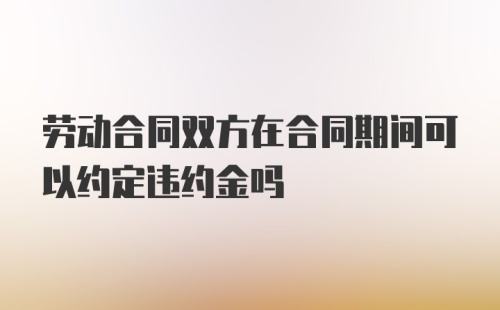 劳动合同双方在合同期间可以约定违约金吗