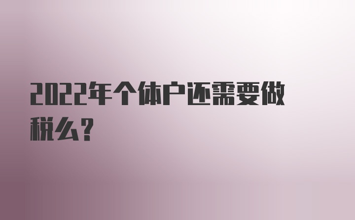 2022年个体户还需要做税么？