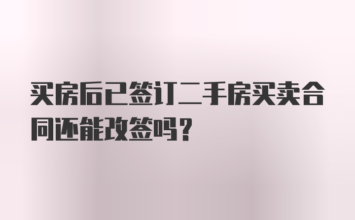 买房后已签订二手房买卖合同还能改签吗？