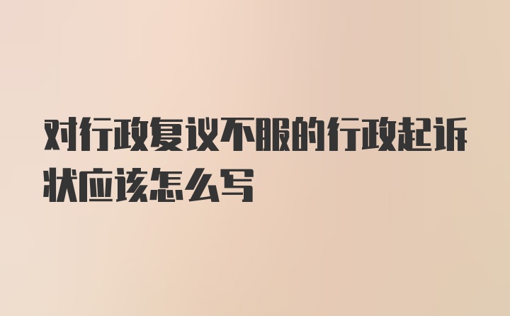 对行政复议不服的行政起诉状应该怎么写