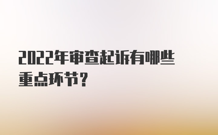 2022年审查起诉有哪些重点环节？