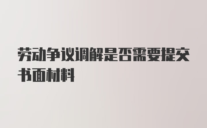 劳动争议调解是否需要提交书面材料